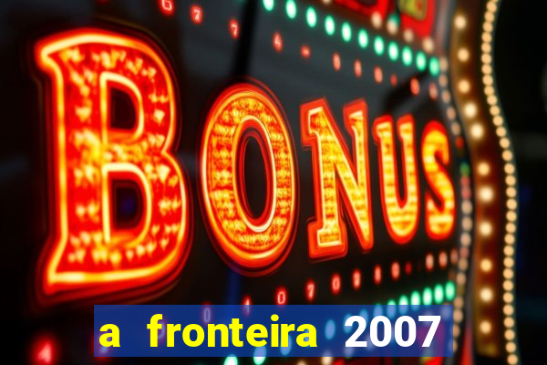 a fronteira 2007 filme completo download